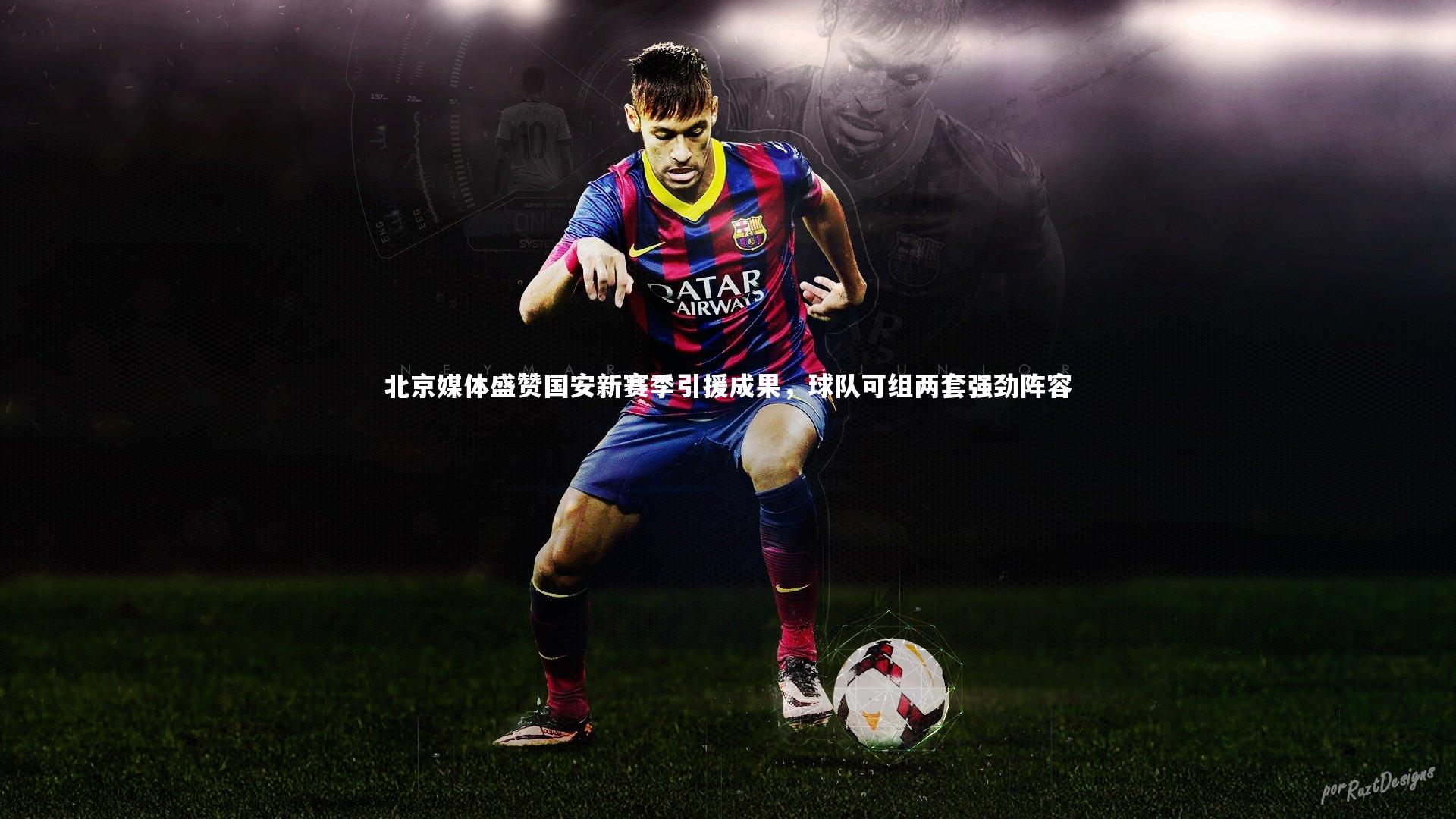 北京媒体盛赞国安新赛季引援成果,球队可组两套强劲阵容