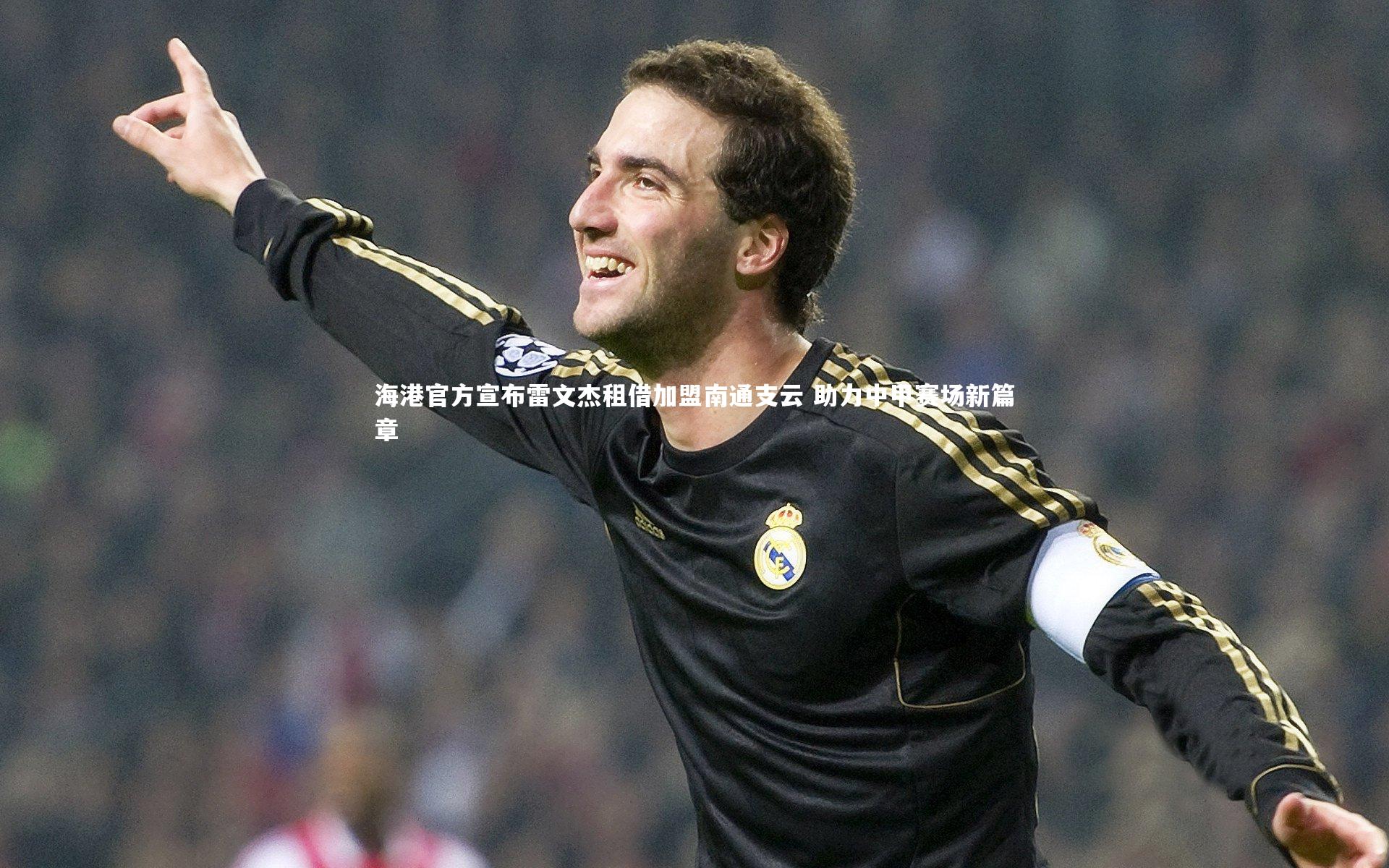 海港官方宣布雷文杰租借加盟南通支云 助力中甲赛场新篇章